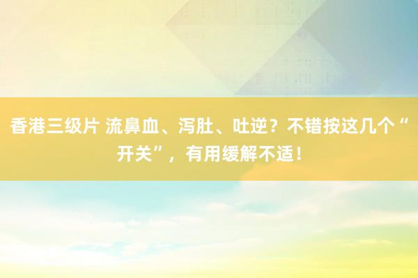 香港三级片 流鼻血、泻肚、吐逆？不错按这几个“开关”，有用缓解不适！