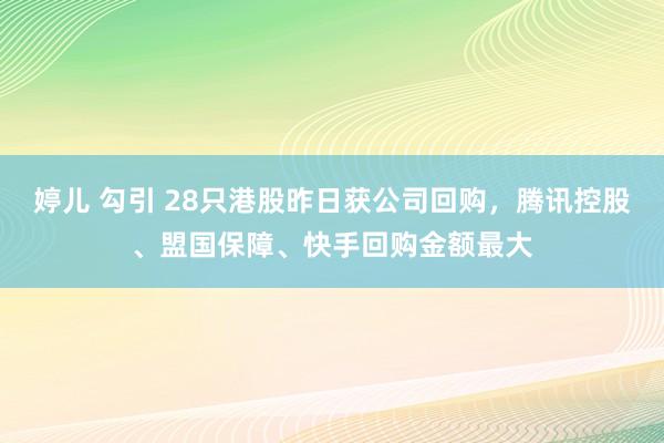 婷儿 勾引 28只港股昨日获公司回购，腾讯控股、盟国保障、快手回购金额最大