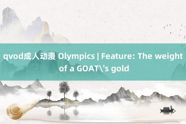 qvod成人动漫 Olympics | Feature: The weight of a GOATs gold