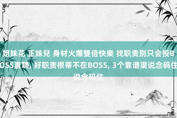 姐妹花 正妹兒 身材火爆雙倍快樂 找职责别只会投BOSS直聘， 好职责根蒂不在BOSS， 3个靠谱渠说念码住