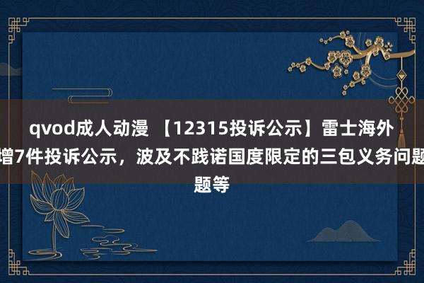 qvod成人动漫 【12315投诉公示】雷士海外新增7件投诉公示，波及不践诺国度限定的三包义务问题等