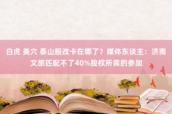 白虎 美穴 泰山股改卡在哪了？媒体东谈主：济南文旅匹配不了40%股权所需的参加