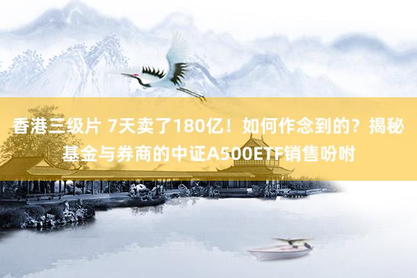 香港三级片 7天卖了180亿！如何作念到的？揭秘基金与券商的中证A500ETF销售吩咐