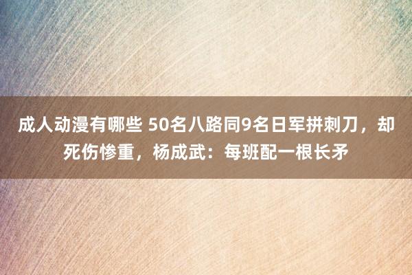 成人动漫有哪些 50名八路同9名日军拼刺刀，却死伤惨重，杨成武：每班配一根长矛