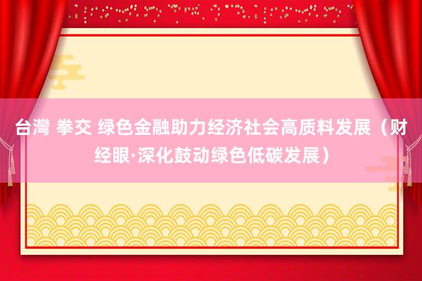 台灣 拳交 绿色金融助力经济社会高质料发展（财经眼·深化鼓动绿色低碳发展）