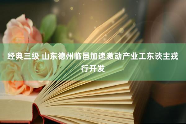 经典三级 山东德州临邑加速激动产业工东谈主戎行开发