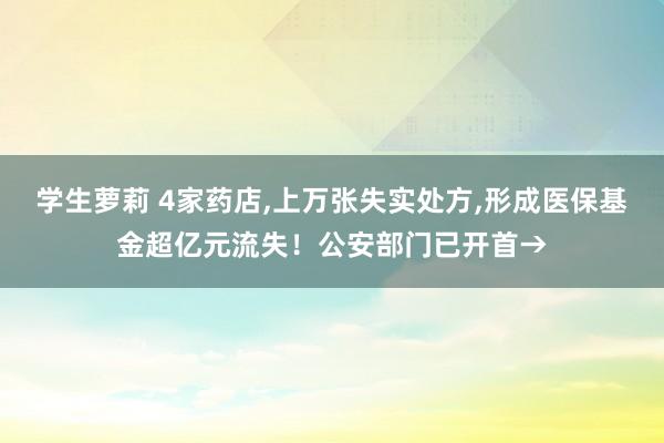 学生萝莉 4家药店,上万张失实处方,形成医保基金超亿元流失！公安部门已开首→