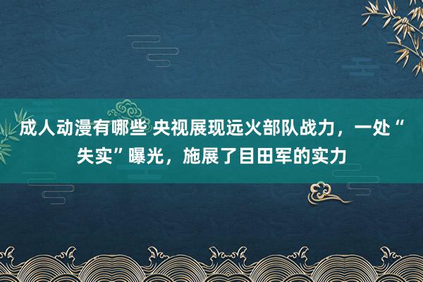 成人动漫有哪些 央视展现远火部队战力，一处“失实”曝光，施展了目田军的实力