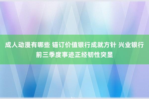 成人动漫有哪些 锚订价值银行成就方针 兴业银行前三季度事迹正经韧性突显