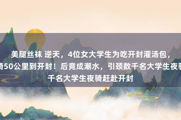 美腿丝袜 逆天，4位女大学生为吃开封灌汤包，从郑州夜骑50公里到开封！后竟成潮水，引颈数千名大学生夜骑赶赴开封