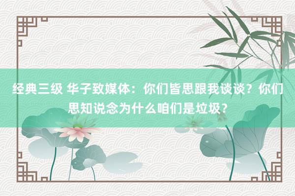 经典三级 华子致媒体：你们皆思跟我谈谈？你们思知说念为什么咱们是垃圾？