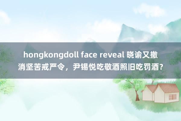 hongkongdoll face reveal 晓谕又撤消坚苦戒严令，尹锡悦吃敬酒照旧吃罚酒？