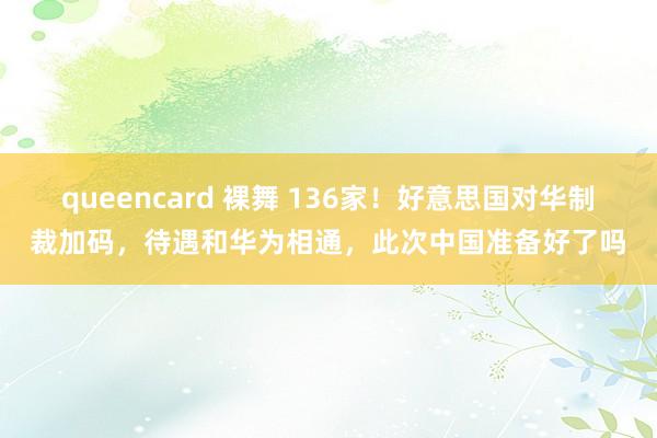 queencard 裸舞 136家！好意思国对华制裁加码，待遇和华为相通，此次中国准备好了吗