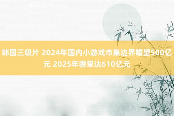 韩国三级片 2024年国内小游戏市集边界瞻望500亿元 2025年瞻望达610亿元