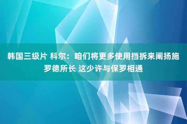 韩国三级片 科尔：咱们将更多使用挡拆来阐扬施罗德所长 这少许与保罗相通