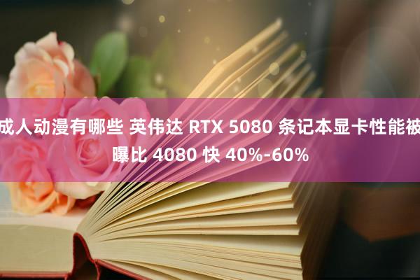 成人动漫有哪些 英伟达 RTX 5080 条记本显卡性能被曝比 4080 快 40%-60%