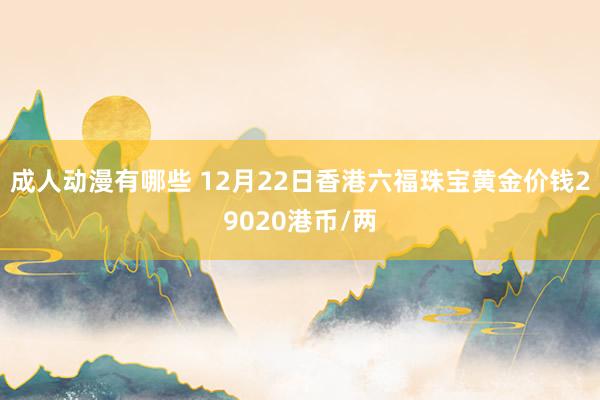 成人动漫有哪些 12月22日香港六福珠宝黄金价钱29020港币/两