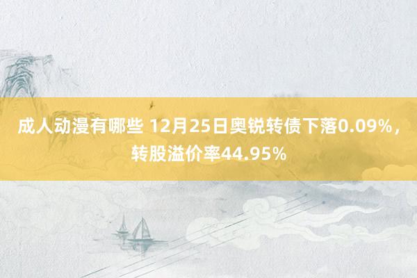 成人动漫有哪些 12月25日奥锐转债下落0.09%，转股溢价率44.95%