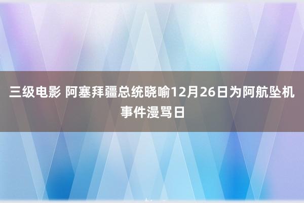 三级电影 阿塞拜疆总统晓喻12月26日为阿航坠机事件漫骂日