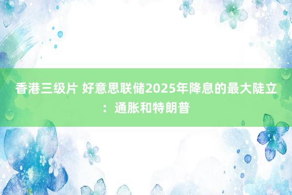 香港三级片 好意思联储2025年降息的最大陡立：通胀和特朗普