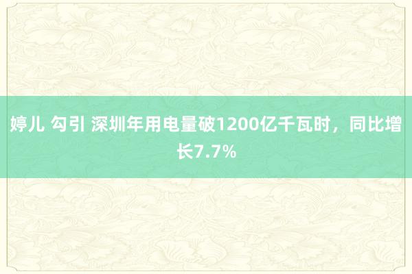 婷儿 勾引 深圳年用电量破1200亿千瓦时，同比增长7.7%