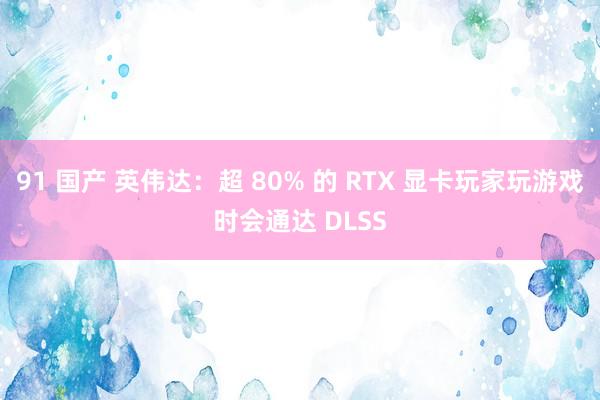 91 国产 英伟达：超 80% 的 RTX 显卡玩家玩游戏时会通达 DLSS